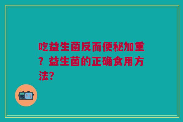 吃益生菌反而便秘加重?益生菌的正确食用方法?