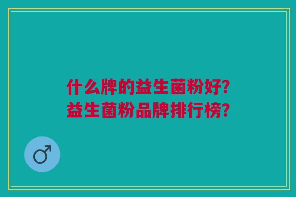 什么牌的益生菌粉好?益生菌粉品牌排行榜? 什么牌的益生菌粉好?益生菌粉品牌排行榜?