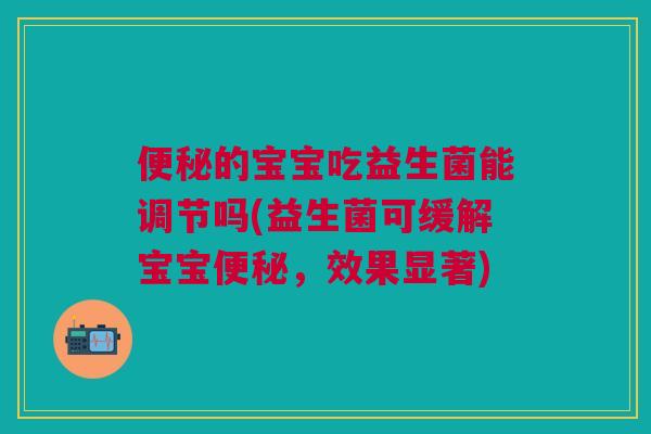 便秘的宝宝吃益生菌能调节吗(益生菌可缓解宝宝便秘,效果显著)