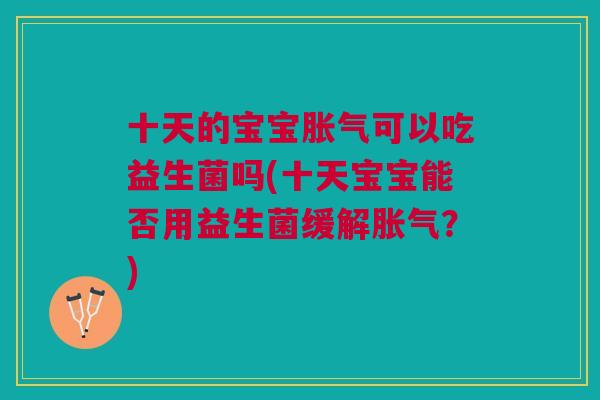 十天的宝宝可以吃益生菌吗(十天宝宝能否用益生菌缓解?) 十天的宝宝可以吃益生菌吗(十天宝宝能否用益生菌缓解?)