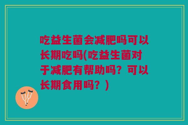 吃益生菌会吗可以长期吃吗(吃益生菌对于有帮助吗?可以长期食用吗?) 吃益生菌会吗可以长期吃吗(吃益生菌对于有帮助吗?可以长期食用吗?)