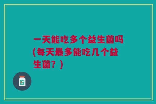一天能吃多个益生菌吗(每天最多能吃几个益生菌?)