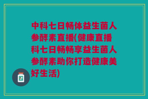 中科七日畅体益生菌人参酵素直播(健康直播科七日畅畅享益生菌人参酵素助你打造健康美好生活) 中科七日畅体益生菌人参酵素直播(健康直播科七日畅畅享益生菌人参酵素助你打造健康美好生活)
