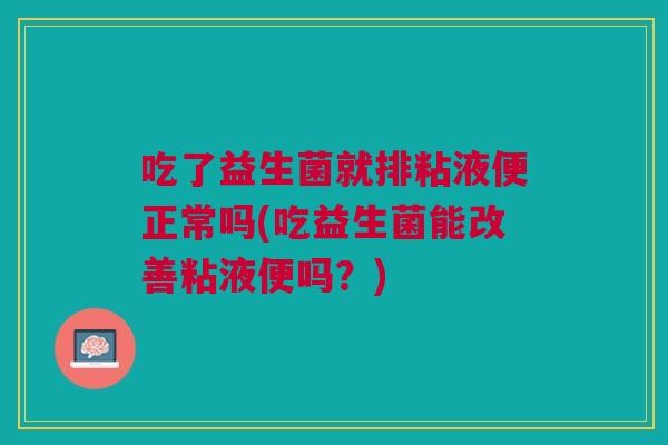 吃了益生菌就排粘液便正常吗(吃益生菌能改善粘液便吗?) 吃了益生菌就排粘液便正常吗(吃益生菌能改善粘液便吗?)