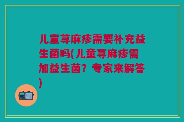 儿童荨麻疹需要补充益生菌吗(儿童荨麻疹需加益生菌?专家来解答) 儿童荨麻疹需要补充益生菌吗(儿童荨麻疹需加益生菌?专家来解答)