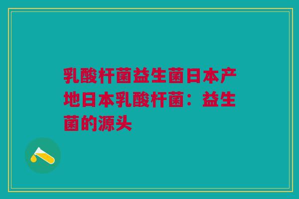 乳酸杆菌益生菌日本产地日本乳酸杆菌:益生菌的源头 乳酸杆菌益生菌日本产地日本乳酸杆菌:益生菌的源头
