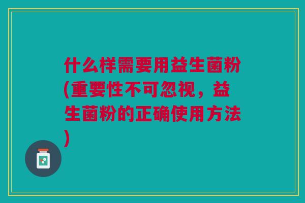 什么样需要用益生菌粉(重要性不可忽视,益生菌粉的正确使用方法)