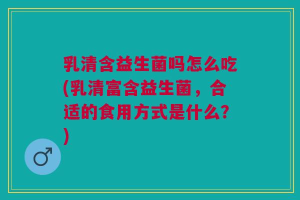 乳清含益生菌吗怎么吃(乳清富含益生菌,合适的食用方式是什么?)