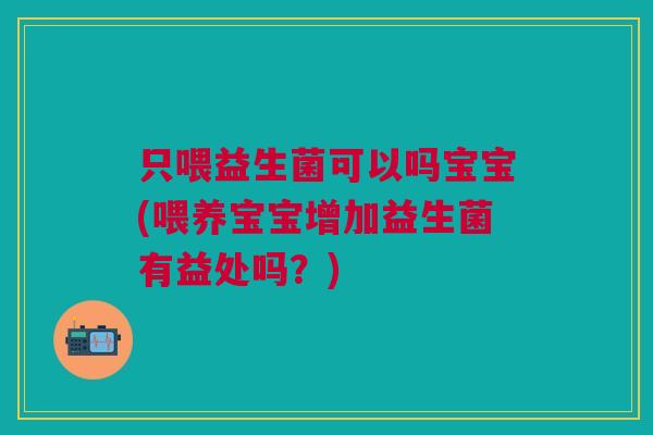 只喂益生菌可以吗宝宝(喂养宝宝增加益生菌有益处吗？)