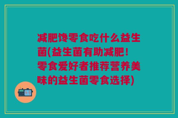 减肥馋零食吃什么益生菌(益生菌有助减肥!零食爱好者推荐营养美味的益生菌零食选择)