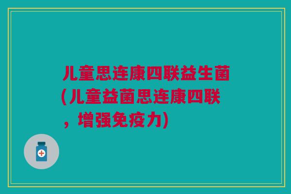 儿童思连康四联益生菌(儿童益菌思连康四联,增强免疫力)