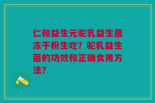 仁和益生元驼乳益生菌冻干粉生吃?驼乳益生菌的功效和正确食用方法? 仁和益生元驼乳益生菌冻干粉生吃?驼乳益生菌的功效和正确食用方法?