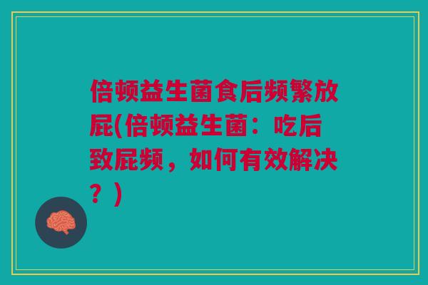 倍顿益生菌食后频繁放屁(倍顿益生菌:吃后致屁频,如何有效解决?)