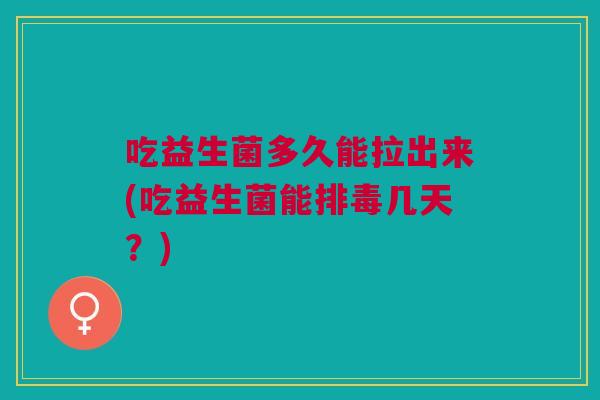 吃益生菌多久能拉出来(吃益生菌能几天?) 吃益生菌多久能拉出来(吃益生菌能几天?)