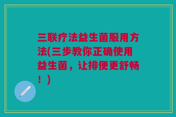 三联疗法益生菌服用方法(三步教你正确使用益生菌,让排便更舒畅!)