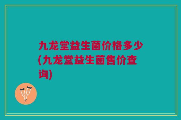 九龙堂益生菌价格多少(九龙堂益生菌售价查询) 九龙堂益生菌价格多少(九龙堂益生菌售价查询)
