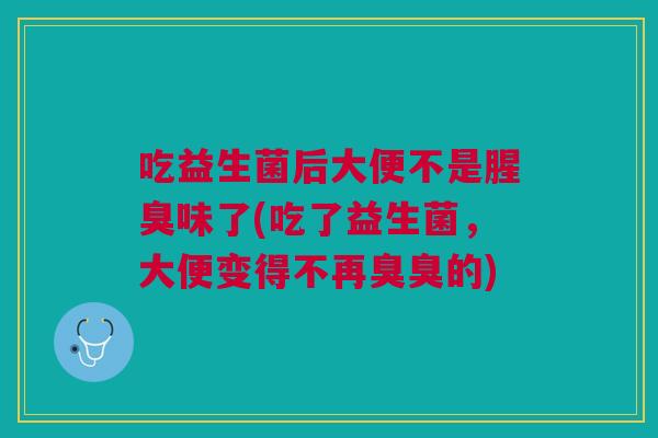 吃益生菌后大便不是腥臭味了(吃了益生菌,大便变得不再臭臭的)