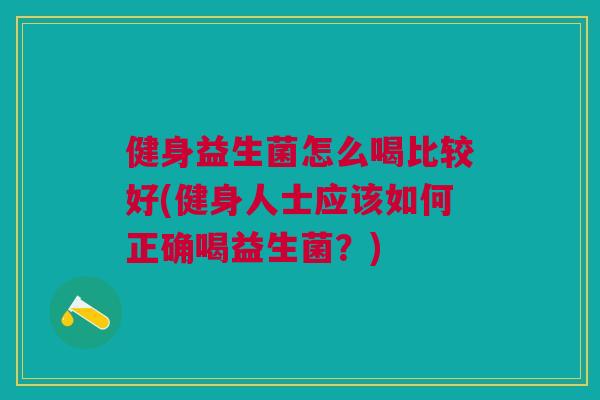 健身益生菌怎么喝比较好(健身人士应该如何正确喝益生菌?)