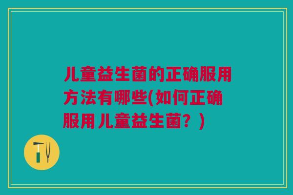 儿童益生菌的正确服用方法有哪些(如何正确服用儿童益生菌?) 儿童益生菌的正确服用方法有哪些(如何正确服用儿童益生菌?)