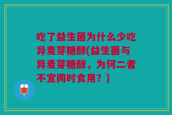吃了益生菌为什么少吃异麦芽糖醇(益生菌与异麦芽糖醇,为何二者不宜同时食用?)
