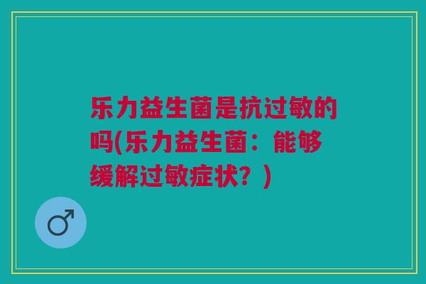 乐力益生菌是抗过敏的吗(乐力益生菌:能够缓解过敏症状?)