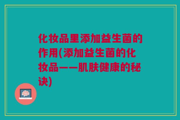 化妆品里添加益生菌的作用(添加益生菌的化妆品——肌肤健康的秘诀)