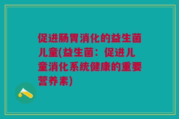 促进肠胃消化的益生菌儿童(益生菌:促进儿童消化系统健康的重要营养素) 促进肠胃消化的益生菌儿童(益生菌:促进儿童消化系统健康的重要营养素)