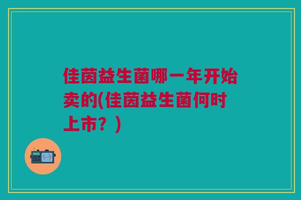 佳茵益生菌哪一年开始卖的(佳茵益生菌何时上市?)