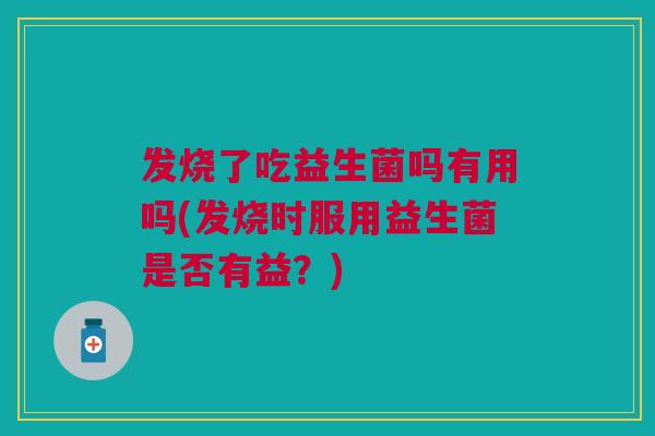 发烧了吃益生菌吗有用吗(发烧时服用益生菌是否有益?) 发烧了吃益生菌吗有用吗(发烧时服用益生菌是否有益?)