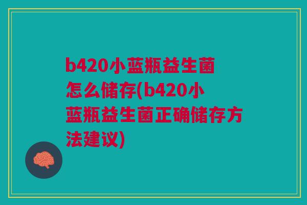 b420小蓝瓶益生菌怎么储存(b420小蓝瓶益生菌正确储存方法建议)