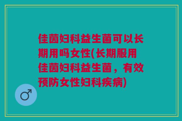 佳茵妇科益生菌可以长期用吗女性(长期服用佳茵妇科益生菌,有效预防女性妇科疾病)