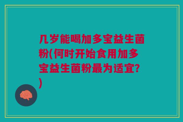 几岁能喝加多宝益生菌粉(何时开始食用加多宝益生菌粉最为适宜?)