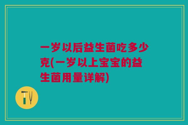 一岁以后益生菌吃多少克(一岁以上宝宝的益生菌用量详解)