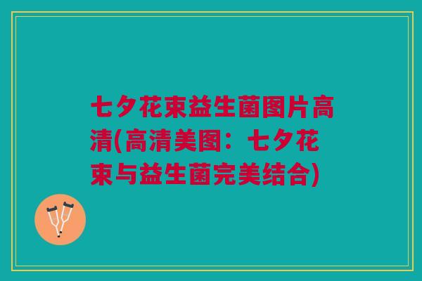 七夕花束益生菌图片高清(高清美图:七夕花束与益生菌完美结合)