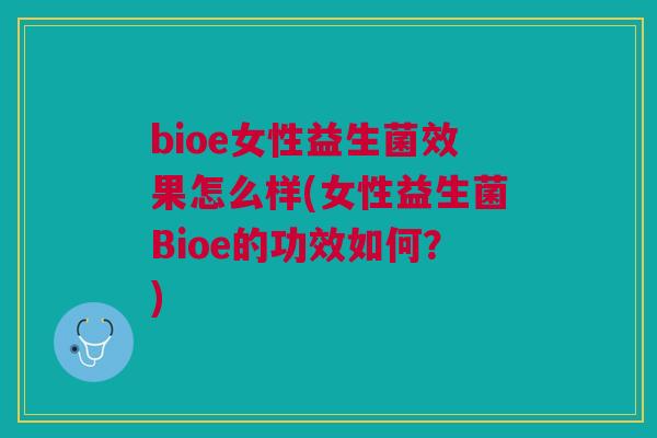 bioe女性益生菌效果怎么样(女性益生菌Bioe的功效如何?)