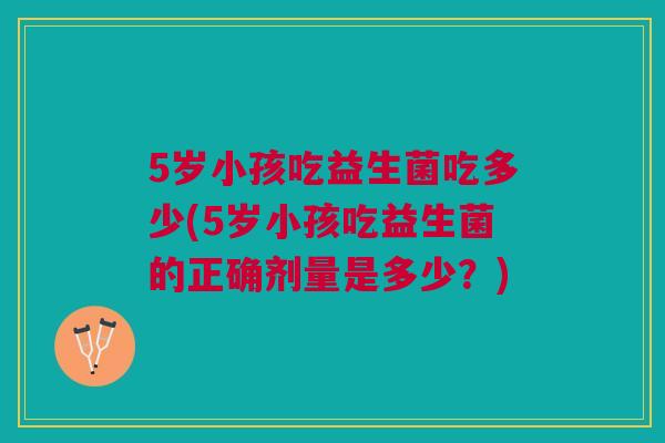 5岁小孩吃益生菌吃多少(5岁小孩吃益生菌的正确剂量是多少?) 5岁小孩吃益生菌吃多少(5岁小孩吃益生菌的正确剂量是多少?)