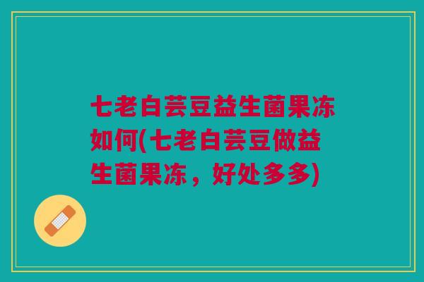 七老白芸豆益生菌果冻如何(七老白芸豆做益生菌果冻,好处多多) 七老白芸豆益生菌果冻如何(七老白芸豆做益生菌果冻,好处多多)