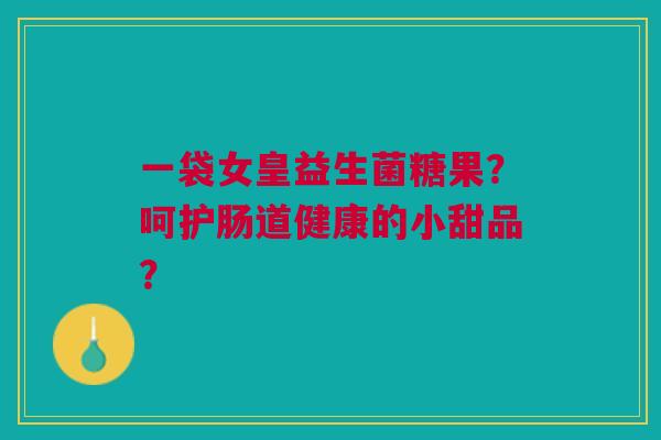 一袋女皇益生菌糖果?呵护肠道健康的小甜品?