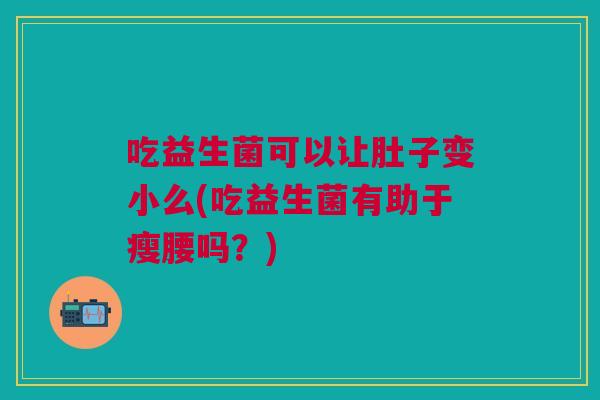 吃益生菌可以让肚子变小么(吃益生菌有助于瘦腰吗?) 吃益生菌可以让肚子变小么(吃益生菌有助于瘦腰吗?)