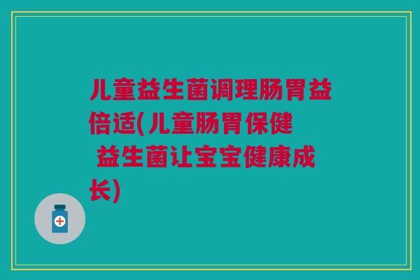 儿童益生菌调理肠胃益倍适(儿童肠胃保健 益生菌让宝宝健康成长)