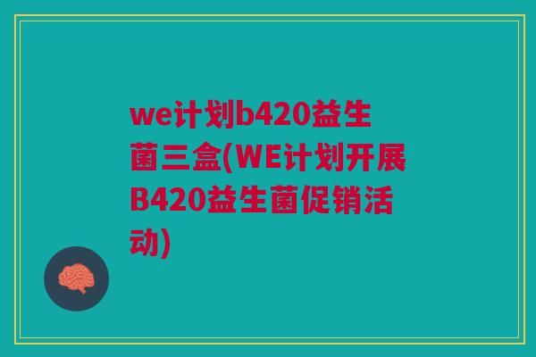 we计划b420益生菌三盒(WE计划开展B420益生菌促销活动)