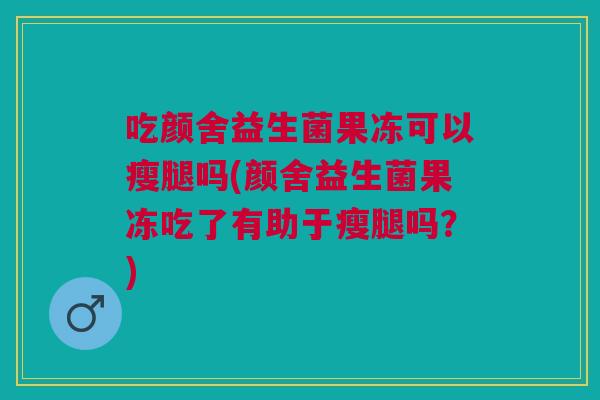 吃颜舍益生菌果冻可以瘦腿吗(颜舍益生菌果冻吃了有助于瘦腿吗?) 吃颜舍益生菌果冻可以瘦腿吗(颜舍益生菌果冻吃了有助于瘦腿吗?)