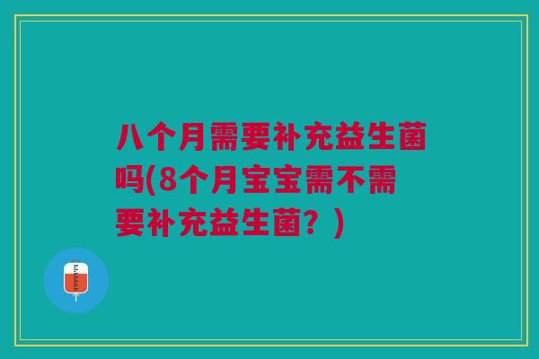 八个月需要补充益生菌吗(8个月宝宝需不需要补充益生菌?) 八个月需要补充益生菌吗(8个月宝宝需不需要补充益生菌?)