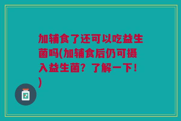 加辅食了还可以吃益生菌吗(加辅食后仍可摄入益生菌?了解一下!)