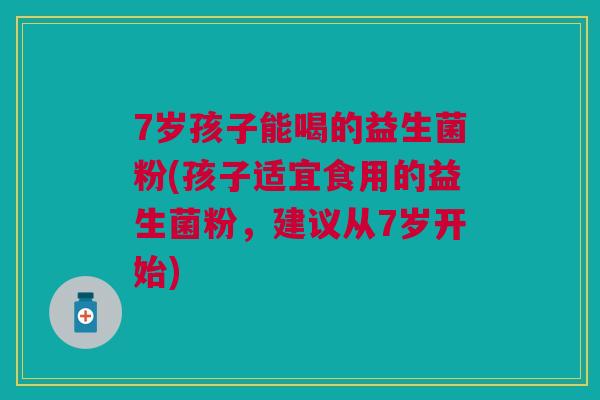 7岁孩子能喝的益生菌粉(孩子适宜食用的益生菌粉,建议从7岁开始)
