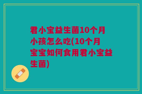 君小宝益生菌10个月小孩怎么吃(10个月宝宝如何食用君小宝益生菌)