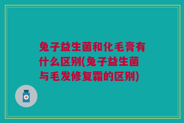 兔子益生菌和化毛膏有什么区别(兔子益生菌与毛发修复霜的区别)