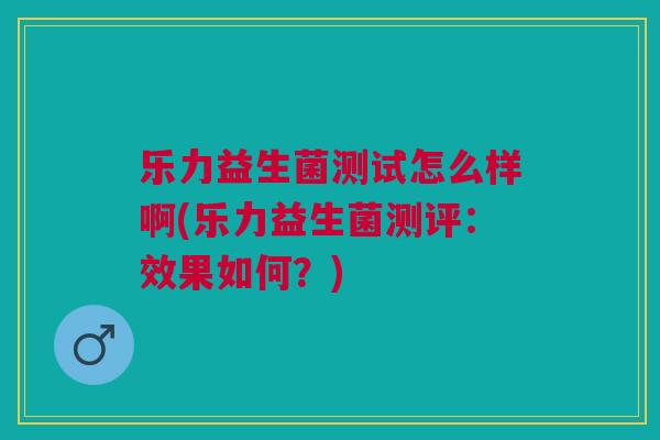 乐力益生菌测试怎么样啊(乐力益生菌测评:效果如何?)