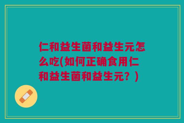 仁和益生菌和益生元怎么吃(如何正确食用仁和益生菌和益生元?)