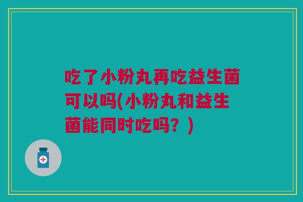 吃了小粉丸再吃益生菌可以吗(小粉丸和益生菌能同时吃吗?)